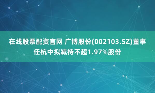 在线股票配资官网 广博股份(002103.SZ)董事任杭中拟减持不超1.97%股份