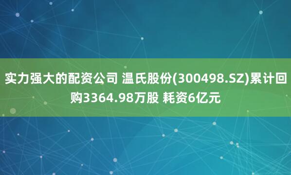 实力强大的配资公司 温氏股份(300498.SZ)累计回购3364.98万股 耗资6亿元