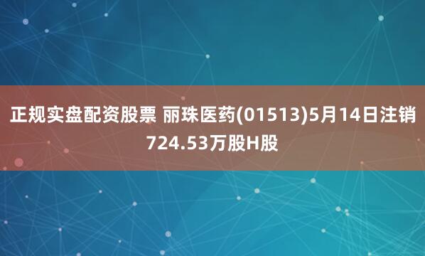 正规实盘配资股票 丽珠医药(01513)5月14日注销724.53万股H股