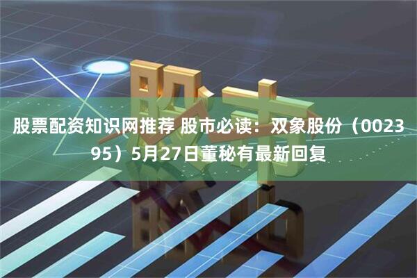 股票配资知识网推荐 股市必读：双象股份（002395）5月27日董秘有最新回复