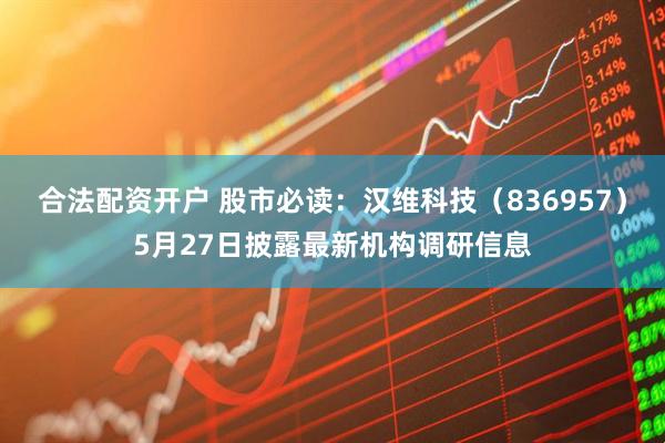 合法配资开户 股市必读：汉维科技（836957）5月27日披露最新机构调研信息