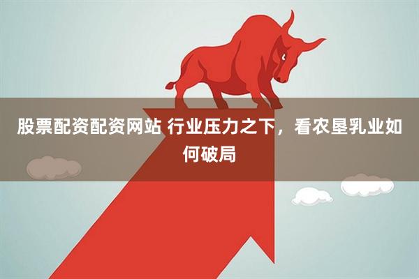 股票配资配资网站 行业压力之下，看农垦乳业如何破局