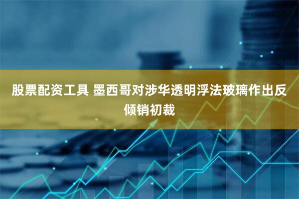 股票配资工具 墨西哥对涉华透明浮法玻璃作出反倾销初裁