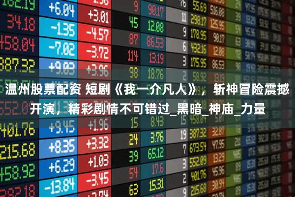温州股票配资 短剧《我一介凡人》，斩神冒险震撼开演，精彩剧情不可错过_黑暗_神庙_力量