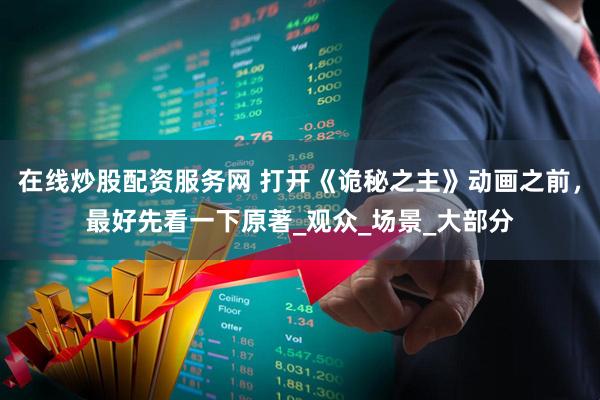 在线炒股配资服务网 打开《诡秘之主》动画之前，最好先看一下原著_观众_场景_大部分