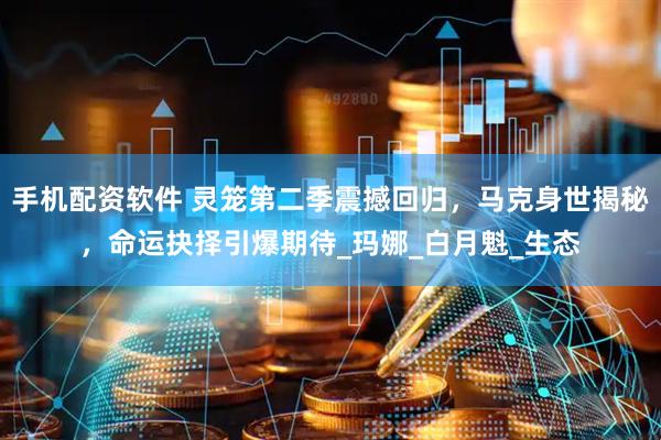 手机配资软件 灵笼第二季震撼回归，马克身世揭秘，命运抉择引爆期待_玛娜_白月魁_生态