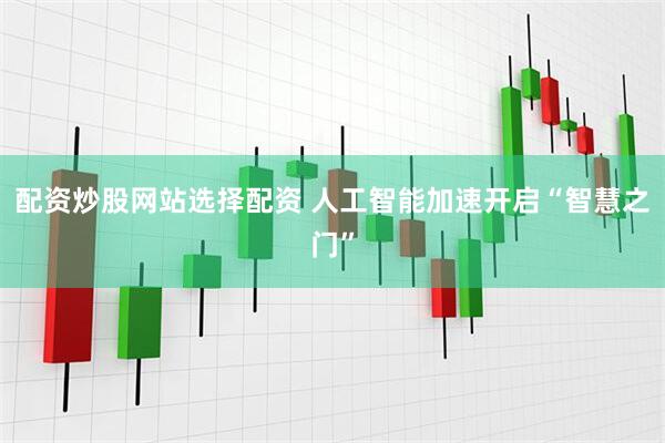 配资炒股网站选择配资 人工智能加速开启“智慧之门”