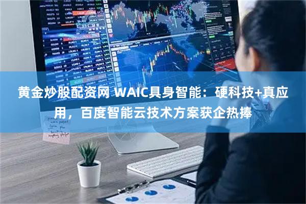 黄金炒股配资网 WAIC具身智能：硬科技+真应用，百度智能云技术方案获企热捧