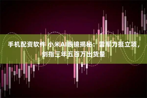 手机配资软件 小米AI眼镜揭秘：雷军力挺立项，剑指三年五百万出货量
