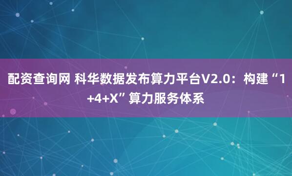 配资查询网 科华数据发布算力平台V2.0：构建“1+4+X”算力服务体系