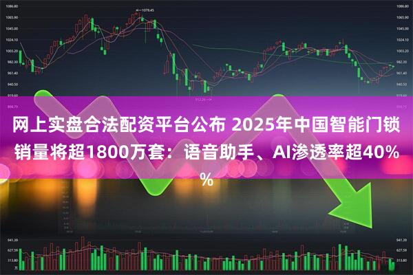 网上实盘合法配资平台公布 2025年中国智能门锁销量将超1800万套：语音助手、AI渗透率超40%