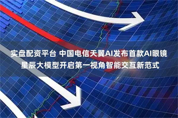实盘配资平台 中国电信天翼AI发布首款AI眼镜 星辰大模型开启第一视角智能交互新范式