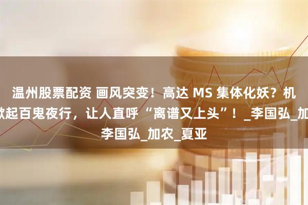 温州股票配资 画风突变！高达 MS 集体化妖？机甲军团掀起百鬼夜行，让人直呼 “离谱又上头”！_李国弘_加农_夏亚