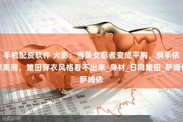 手机配资软件 火影：当美女忍者变成平胸，纲手依然美丽，雏田穿衣风格看不出来_身材_日向雏田_萨姆依