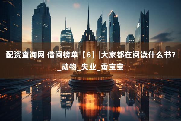 配资查询网 借阅榜单【6】|大家都在阅读什么书？_动物_失业_蚕宝宝