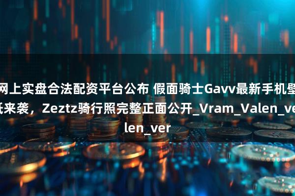 网上实盘合法配资平台公布 假面骑士Gavv最新手机壁紙来袭，Zeztz骑行照完整正面公开_Vram_Valen_ver