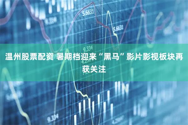 温州股票配资 暑期档迎来“黑马”影片影视板块再获关注