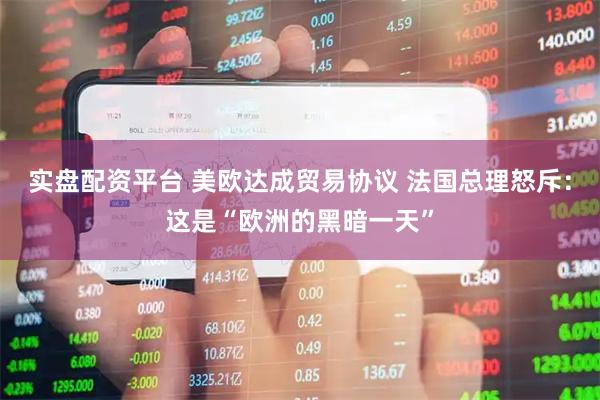 实盘配资平台 美欧达成贸易协议 法国总理怒斥：这是“欧洲的黑暗一天”