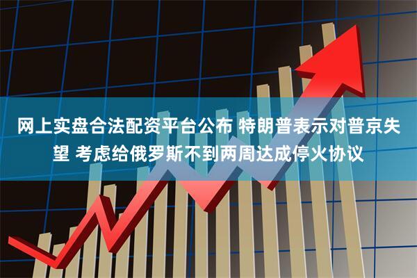 网上实盘合法配资平台公布 特朗普表示对普京失望 考虑给俄罗斯不到两周达成停火协议