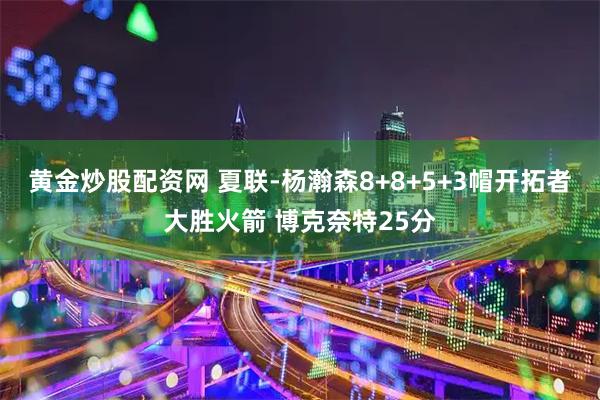黄金炒股配资网 夏联-杨瀚森8+8+5+3帽开拓者大胜火箭 博克奈特25分