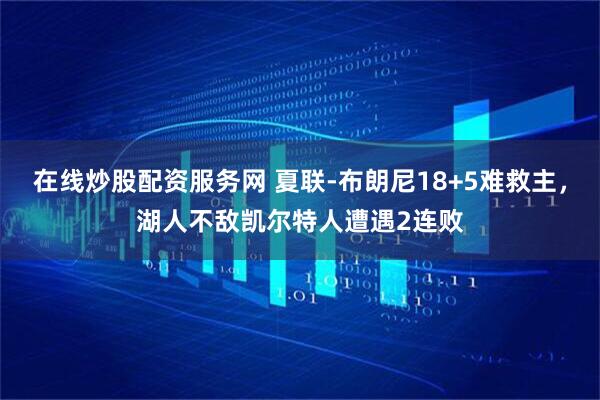 在线炒股配资服务网 夏联-布朗尼18+5难救主，湖人不敌凯尔特人遭遇2连败