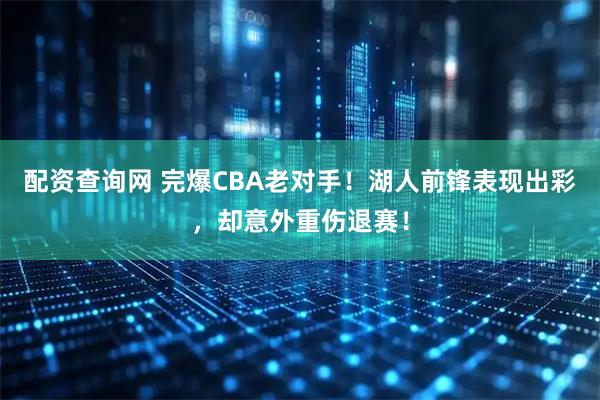 配资查询网 完爆CBA老对手！湖人前锋表现出彩，却意外重伤退赛！