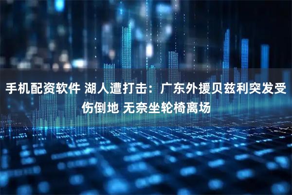 手机配资软件 湖人遭打击：广东外援贝兹利突发受伤倒地 无奈坐轮椅离场
