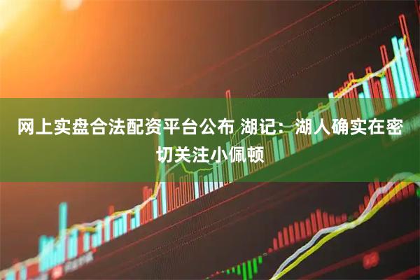 网上实盘合法配资平台公布 湖记：湖人确实在密切关注小佩顿