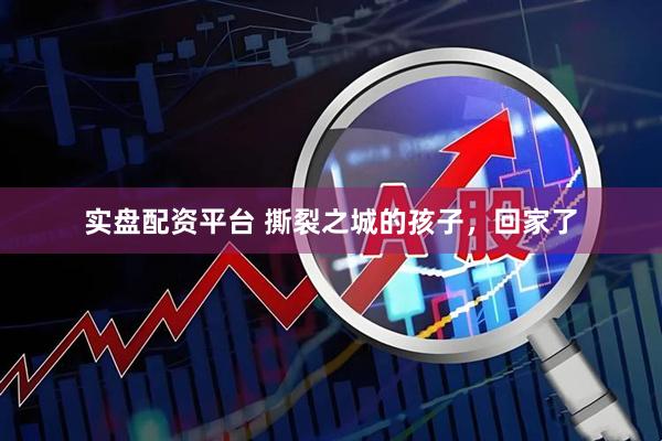 实盘配资平台 撕裂之城的孩子，回家了