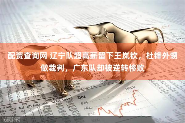 配资查询网 辽宁队超高薪留下王岚钦，杜锋外甥做裁判，广东队却被逆转惨败