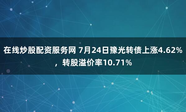在线炒股配资服务网 7月24日豫光转债上涨4.62%，转股溢价率10.71%