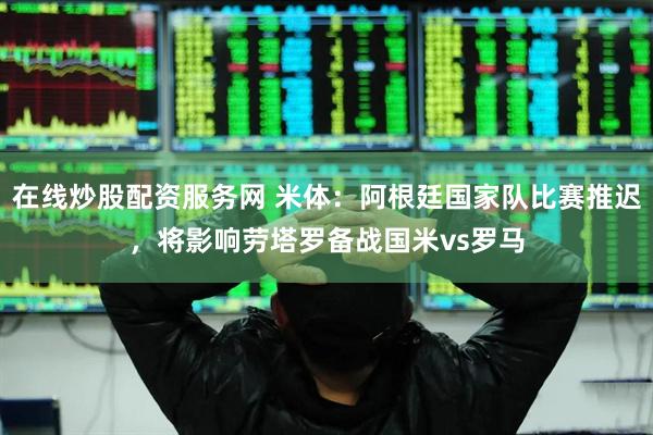 在线炒股配资服务网 米体：阿根廷国家队比赛推迟，将影响劳塔罗备战国米vs罗马