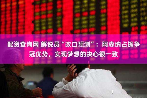 配资查询网 解说员“改口预测”：阿森纳占据争冠优势，实现梦想的决心很一致