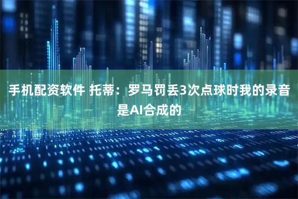 手机配资软件 托蒂：罗马罚丢3次点球时我的录音是AI合成的