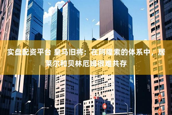 实盘配资平台 皇马旧将：在阿隆索的体系中，居莱尔和贝林厄姆很难共存