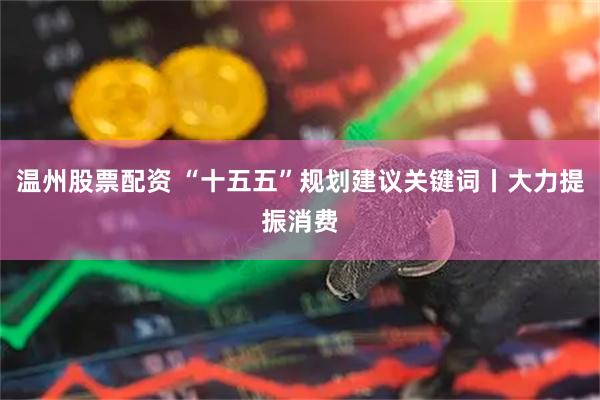 温州股票配资 “十五五”规划建议关键词丨大力提振消费