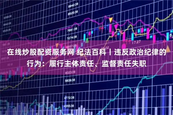 在线炒股配资服务网 纪法百科丨违反政治纪律的行为：履行主体责任、监督责任失职